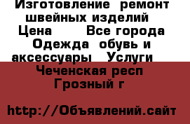 Изготовление, ремонт швейных изделий › Цена ­ 1 - Все города Одежда, обувь и аксессуары » Услуги   . Чеченская респ.,Грозный г.